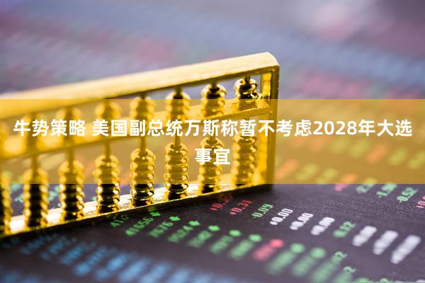 牛势策略 美国副总统万斯称暂不考虑2028年大选事宜