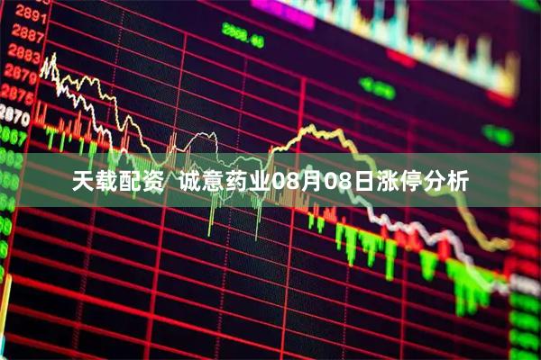 天载配资  诚意药业08月08日涨停分析