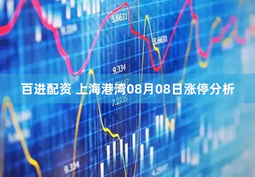 百进配资 上海港湾08月08日涨停分析