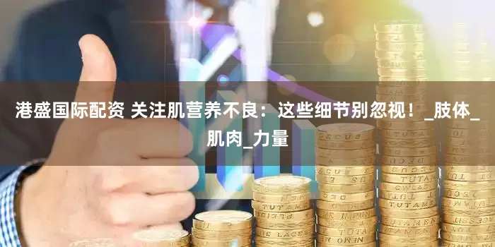 港盛国际配资 关注肌营养不良：这些细节别忽视！_肢体_肌肉_力量