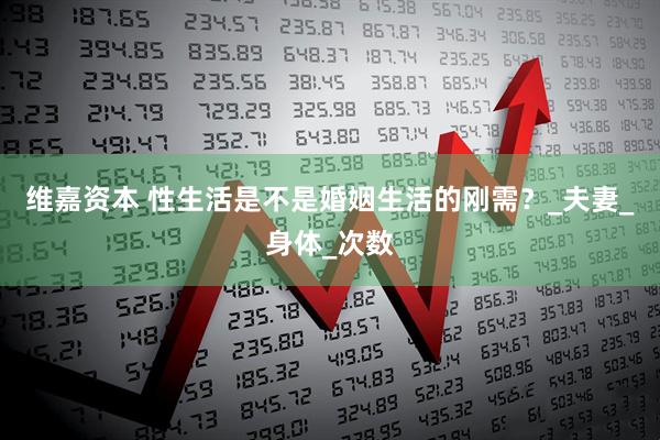 维嘉资本 性生活是不是婚姻生活的刚需？_夫妻_身体_次数