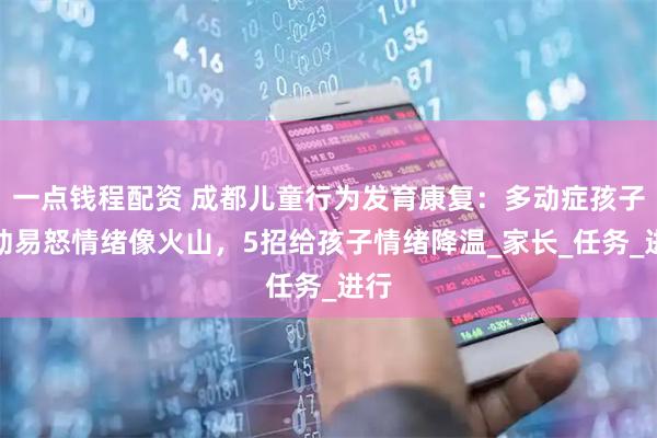 一点钱程配资 成都儿童行为发育康复：多动症孩子冲动易怒情绪像火山，5招给孩子情绪降温_家长_任务_进行