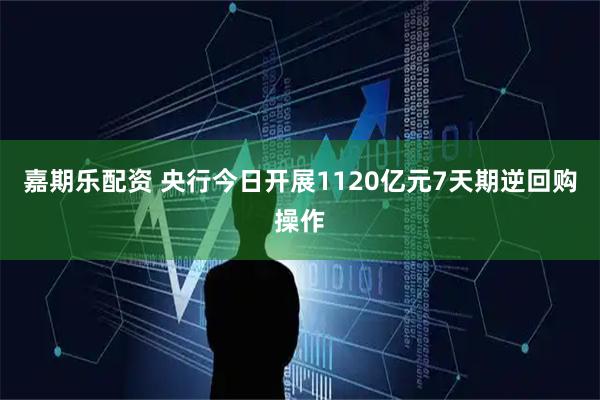 嘉期乐配资 央行今日开展1120亿元7天期逆回购操作