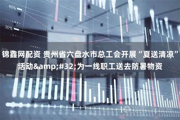锦鑫网配资 贵州省六盘水市总工会开展“夏送清凉”活动&#32;为一线职工送去防暑物资