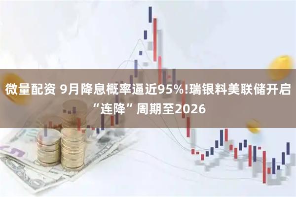 微量配资 9月降息概率逼近95%!瑞银料美联储开启“连降”周期至2026