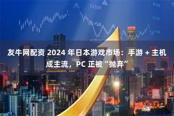 友牛网配资 2024 年日本游戏市场：手游 + 主机成主流，PC 正被“抛弃”