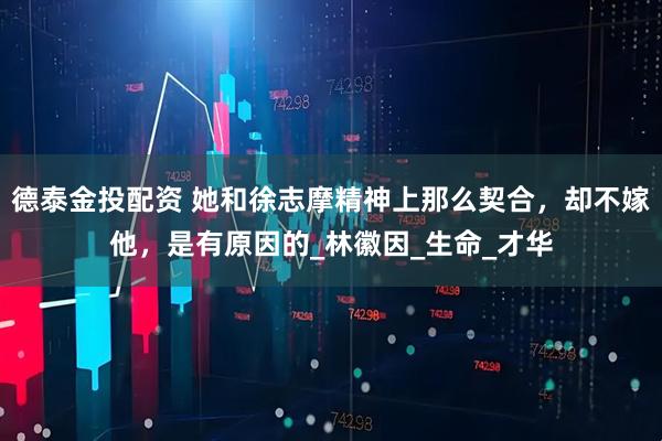 德泰金投配资 她和徐志摩精神上那么契合，却不嫁他，是有原因的_林徽因_生命_才华