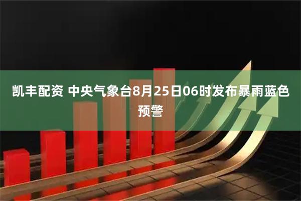 凯丰配资 中央气象台8月25日06时发布暴雨蓝色预警