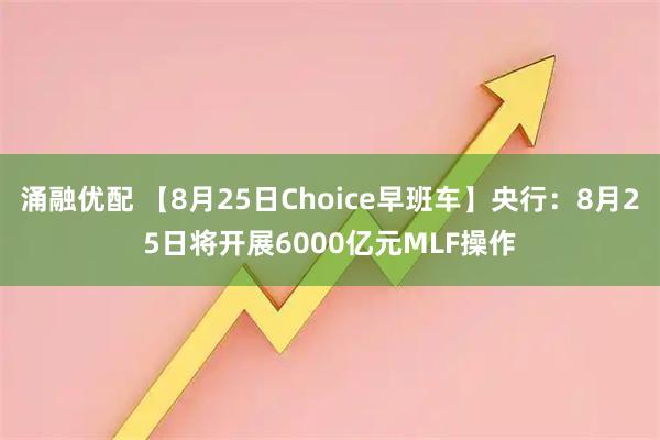 涌融优配 【8月25日Choice早班车】央行：8月25日将开展6000亿元MLF操作