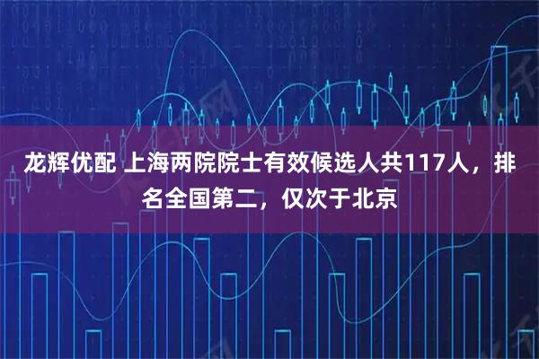 龙辉优配 上海两院院士有效候选人共117人，排名全国第二，仅次于北京