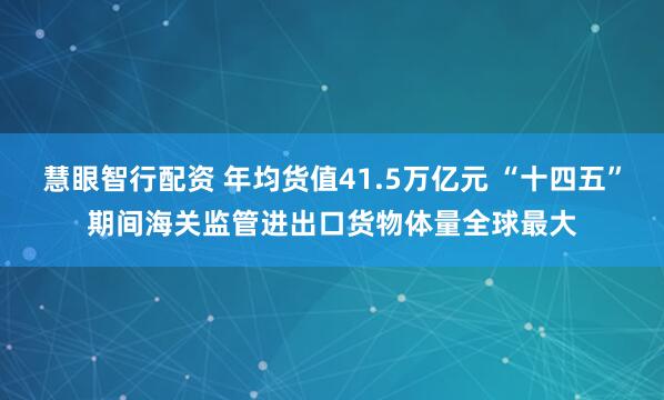 慧眼智行配资 年均货值41.5万亿元 “十四五”期间海关监管进出口货物体量全球最大