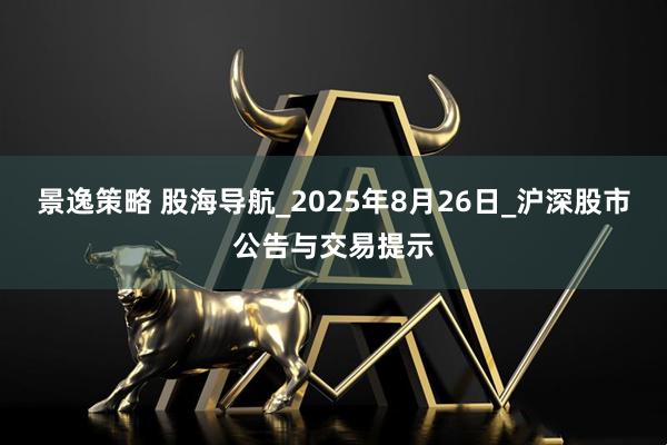 景逸策略 股海导航_2025年8月26日_沪深股市公告与交易提示