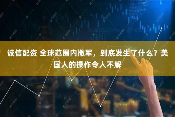 诚信配资 全球范围内撤军，到底发生了什么？美国人的操作令人不解