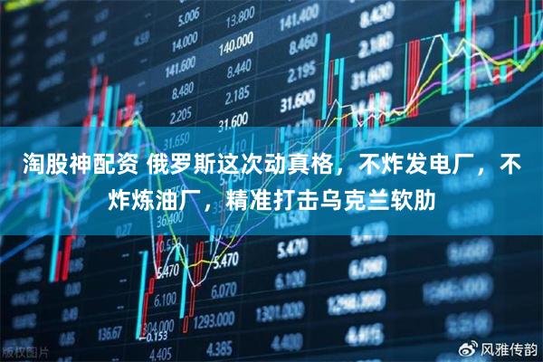 淘股神配资 俄罗斯这次动真格，不炸发电厂，不炸炼油厂，精准打击乌克兰软肋