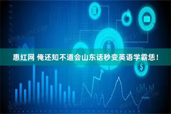 惠红网 俺还知不道会山东话秒变英语学霸恁！