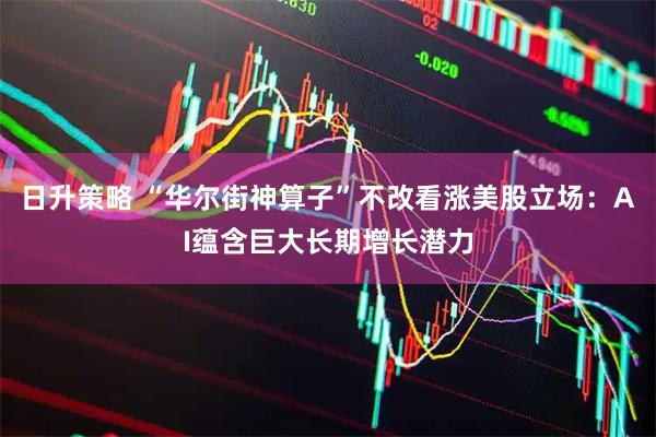 日升策略 “华尔街神算子”不改看涨美股立场：AI蕴含巨大长期增长潜力