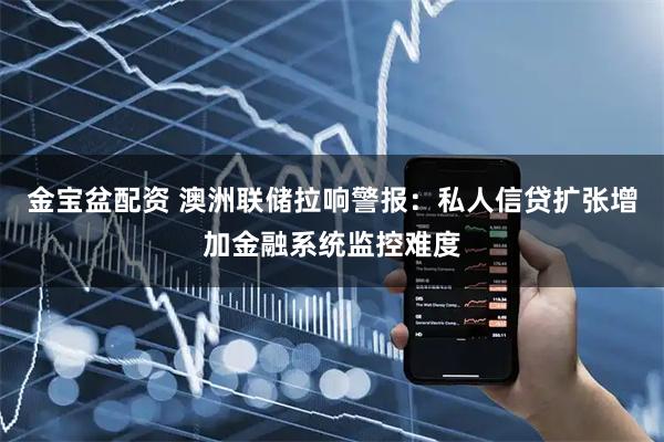 金宝盆配资 澳洲联储拉响警报：私人信贷扩张增加金融系统监控难度