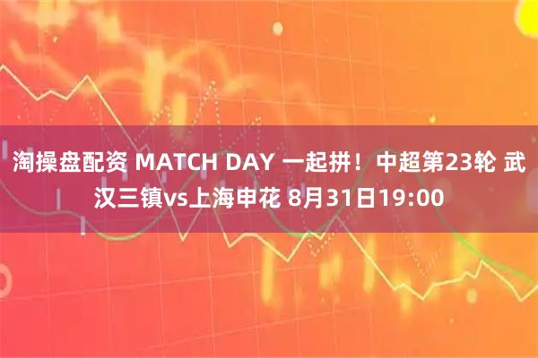 淘操盘配资 MATCH DAY 一起拼！中超第23轮 武汉三镇vs上海申花 8月31日19:00