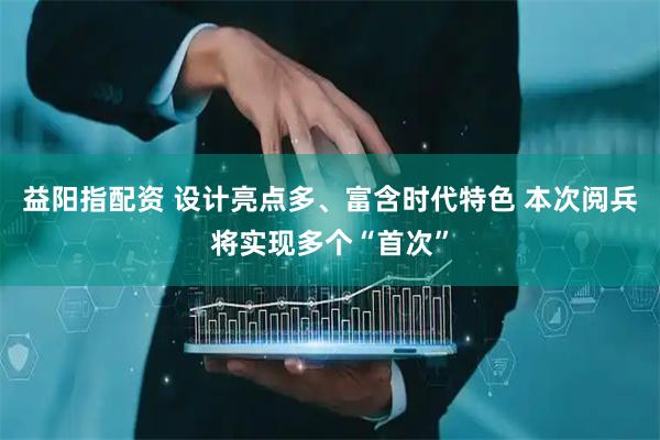 益阳指配资 设计亮点多、富含时代特色 本次阅兵将实现多个“首次”
