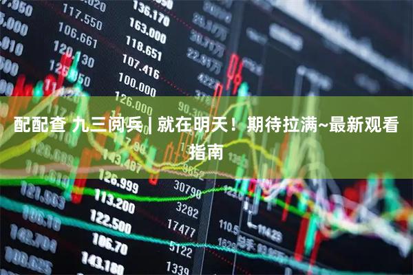 配配查 九三阅兵 | 就在明天！期待拉满~最新观看指南