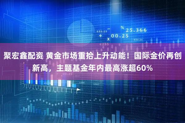 聚宏鑫配资 黄金市场重拾上升动能！国际金价再创新高，主题基金年内最高涨超60%