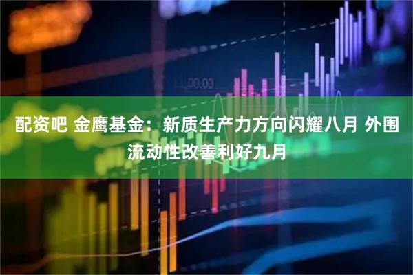 配资吧 金鹰基金：新质生产力方向闪耀八月 外围流动性改善利好九月