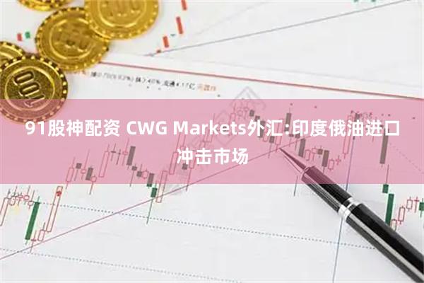 91股神配资 CWG Markets外汇:印度俄油进口冲击市场