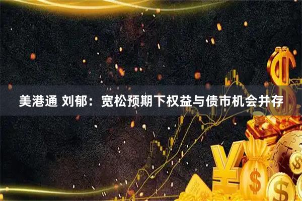 美港通 刘郁：宽松预期下权益与债市机会并存