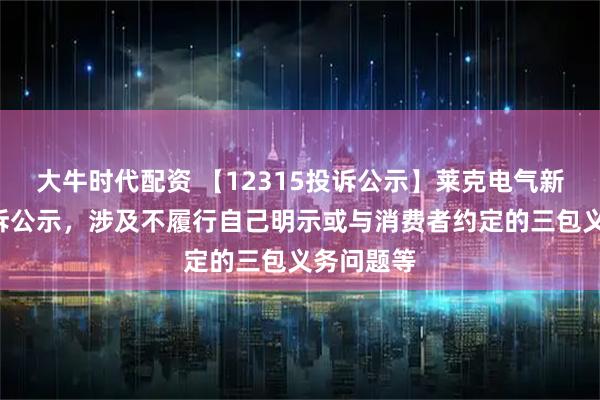 大牛时代配资 【12315投诉公示】莱克电气新增2件投诉公示，涉及不履行自己明示或与消费者约定的三包义务问题等