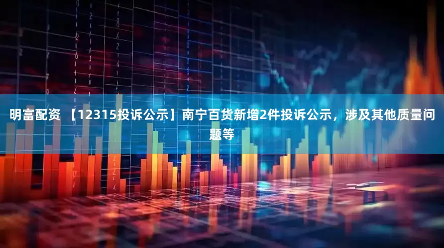 明富配资 【12315投诉公示】南宁百货新增2件投诉公示，涉及其他质量问题等
