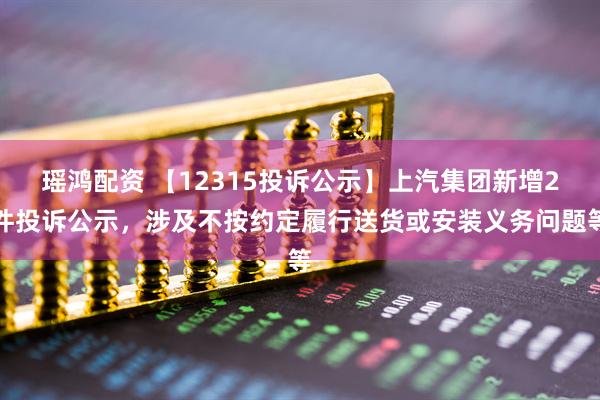瑶鸿配资 【12315投诉公示】上汽集团新增2件投诉公示，涉及不按约定履行送货或安装义务问题等