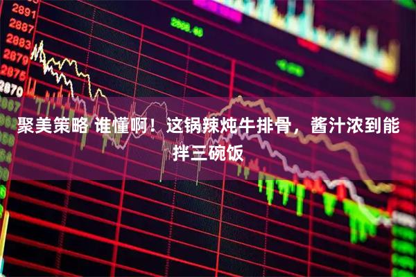 聚美策略 谁懂啊！这锅辣炖牛排骨，酱汁浓到能拌三碗饭