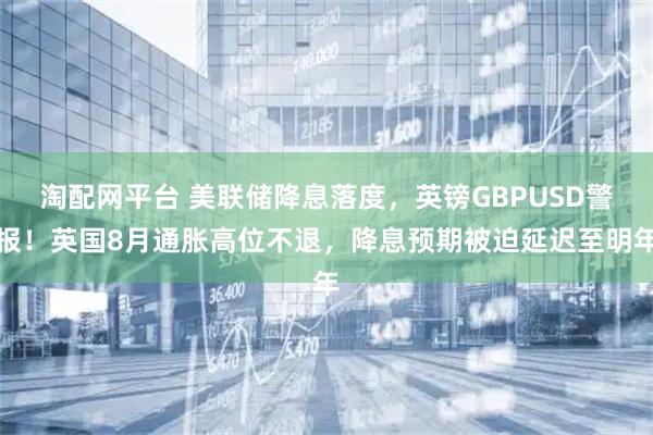 淘配网平台 美联储降息落度，英镑GBPUSD警报！英国8月通胀高位不退，降息预期被迫延迟至明年