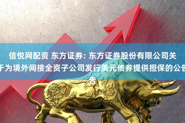 信悦网配资 东方证券: 东方证券股份有限公司关于为境外间接全资子公司发行美元债券提供担保的公告