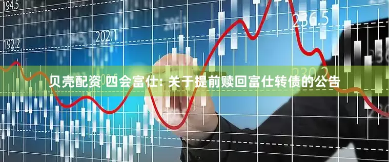 贝壳配资 四会富仕: 关于提前赎回富仕转债的公告