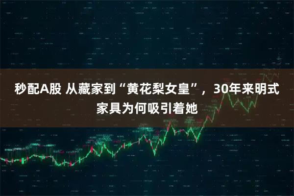 秒配A股 从藏家到“黄花梨女皇”，30年来明式家具为何吸引着她