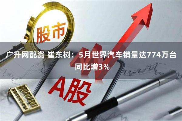 广升网配资 崔东树：5月世界汽车销量达774万台 同比增3%