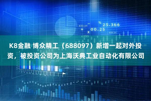 K8金融 博众精工（688097）新增一起对外投资，被投资公司为上海沃典工业自动化有限公司