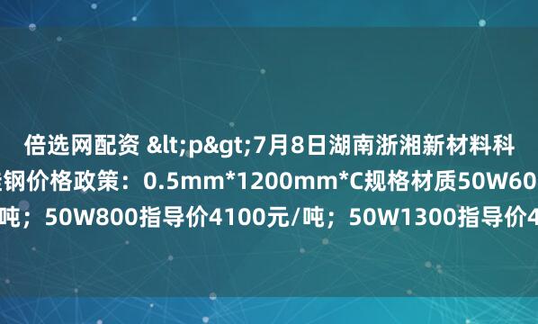 倍选网配资 <p>7月8日湖南浙湘新材料科技有限公司出台无取向硅钢价格政策：0.5mm*1200mm*C规格材质50W600钢厂指导价4250元/吨；50W800指导价4100元/吨；50W1300指导价4050元/吨，较上期累计下调80元/吨。</p>