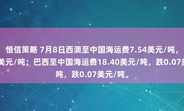 恒信策略 7月8日西澳至中国海运费7.54美元/吨，涨0.04美元/吨；巴西至中国海运费18.40美元/吨，跌0.07美元/吨。