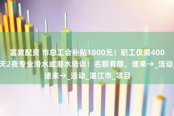 富敦配资 市总工会补贴1800元！职工仅需400元即可参加3天2夜专业滑水或潜水培训！名额有限，速来→_活动_湛江市_项目
