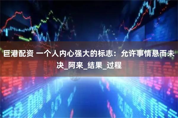 巨港配资 一个人内心强大的标志:允许事情悬而未决_阿来_结果_过程
