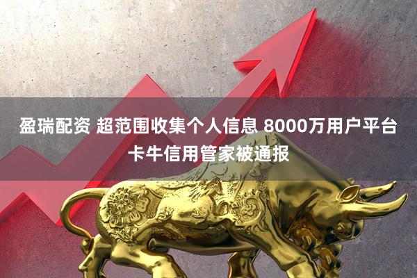 盈瑞配资 超范围收集个人信息 8000万用户平台卡牛信用管家被通报