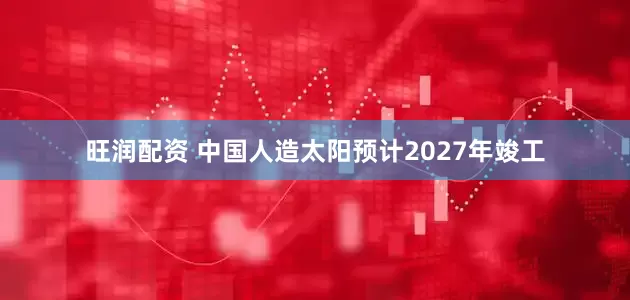 旺润配资 中国人造太阳预计2027年竣工