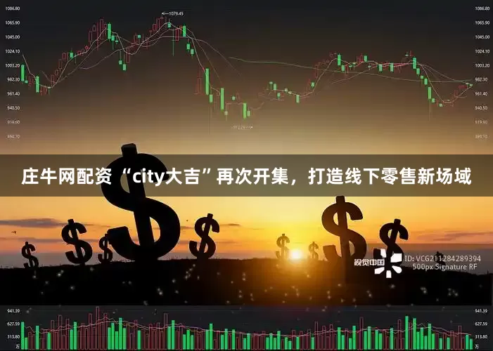 庄牛网配资 “city大吉”再次开集，打造线下零售新场域