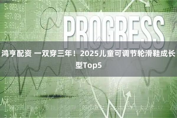 鸿亨配资 一双穿三年！2025儿童可调节轮滑鞋成长型Top5